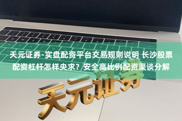 天元证券-实盘配资平台交易规则说明 长沙股票配资杠杆怎样央求？安全高比例配资渠谈分解