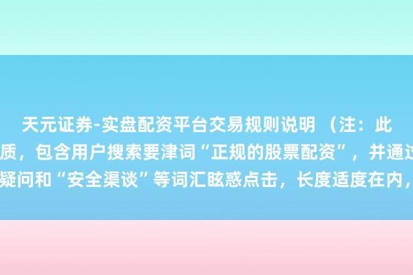 天元证券-实盘配资平台交易规则说明 （注：此标题适合自媒体传播特质，包含用户搜索要津词“正规的股票配资”，并通过疑问和“安全渠谈”等词汇眩惑点击，长度适度在内，成心于百度收录和推选。）