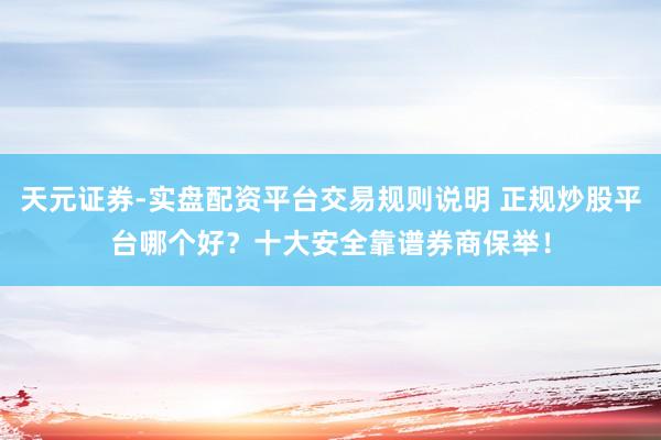 天元证券-实盘配资平台交易规则说明 正规炒股平台哪个好？十大安全靠谱券商保举！