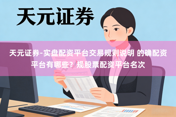 天元证券-实盘配资平台交易规则说明 的确配资平台有哪些？规股票配资平台名次