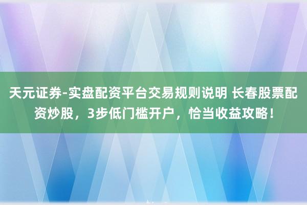 天元证券-实盘配资平台交易规则说明 长春股票配资炒股，3步低门槛开户，恰当收益攻略！