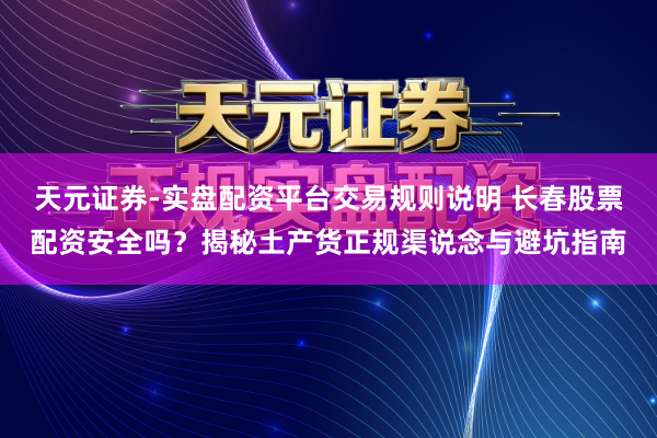 天元证券-实盘配资平台交易规则说明 长春股票配资安全吗？揭秘土产货正规渠说念与避坑指南