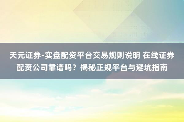 天元证券-实盘配资平台交易规则说明 在线证券配资公司靠谱吗？揭秘正规平台与避坑指南
