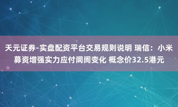 天元证券-实盘配资平台交易规则说明 瑞信：小米募资增强实力应付阛阓变化 概念价32.5港元