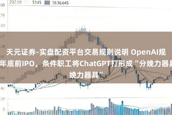 天元证券-实盘配资平台交易规则说明 OpenAI规画年底前IPO，条件职工将ChatGPT打形成“分娩力器具”