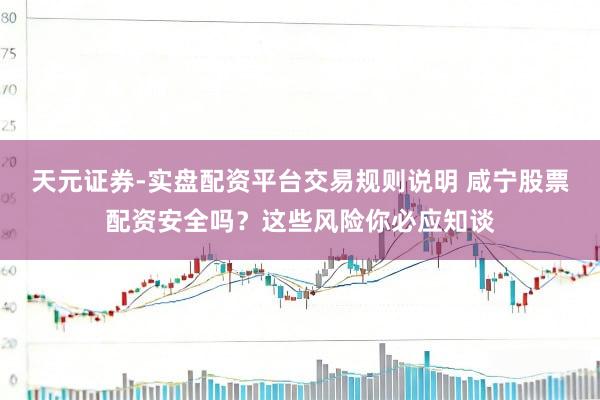 天元证券-实盘配资平台交易规则说明 咸宁股票配资安全吗？这些风险你必应知谈