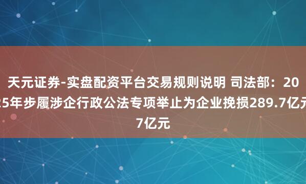 天元证券-实盘配资平台交易规则说明 司法部：2025年步履涉企行政公法专项举止为企业挽损289.7亿元