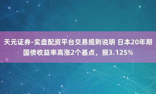 天元证券-实盘配资平台交易规则说明 日本20年期国债收益率高涨2个基点，报3.125%
