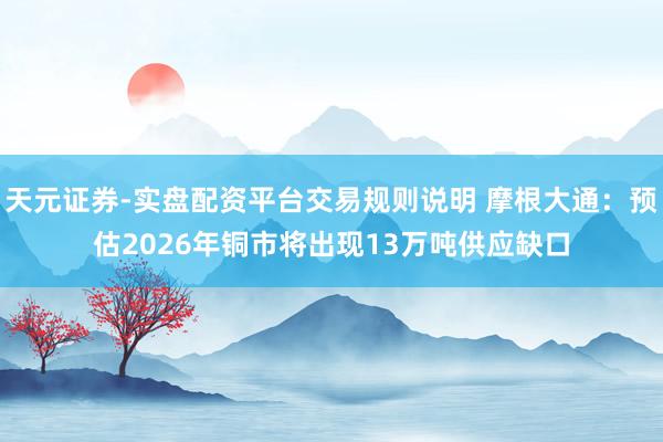 天元证券-实盘配资平台交易规则说明 摩根大通：预估2026年铜市将出现13万吨供应缺口