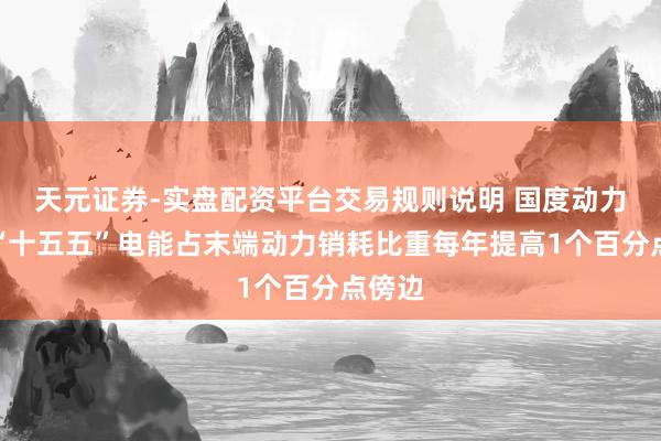 天元证券-实盘配资平台交易规则说明 国度动力局：“十五五”电能占末端动力销耗比重每年提高1个百分点傍边