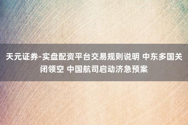 天元证券-实盘配资平台交易规则说明 中东多国关闭领空 中国航司启动济急预案
