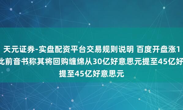 天元证券-实盘配资平台交易规则说明 百度开盘涨1.73% 此前音书称其将回购缠绵从30亿好意思元提至45亿好意思元