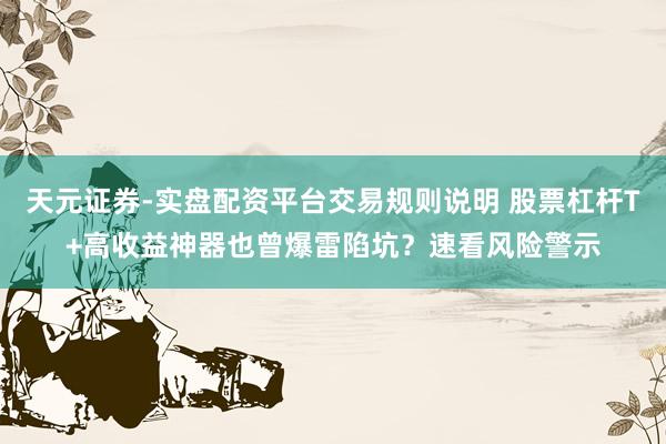 天元证券-实盘配资平台交易规则说明 股票杠杆T+高收益神器也曾爆雷陷坑？速看风险警示