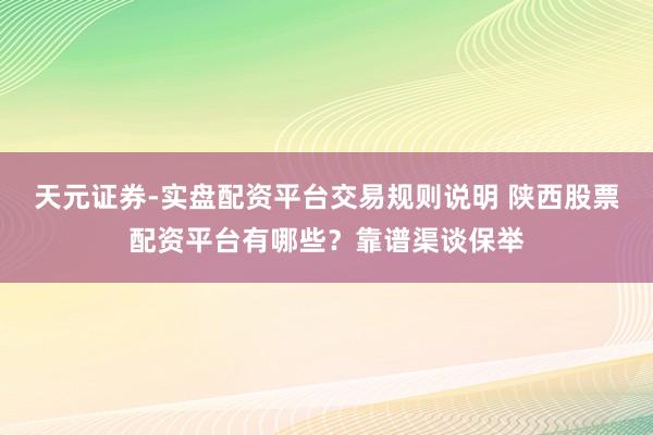 天元证券-实盘配资平台交易规则说明 陕西股票配资平台有哪些？靠谱渠谈保举