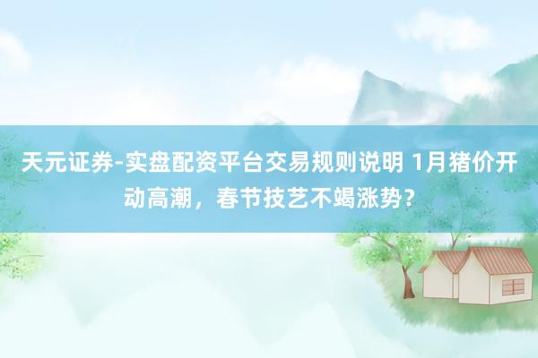 天元证券-实盘配资平台交易规则说明 1月猪价开动高潮，春节技艺不竭涨势？