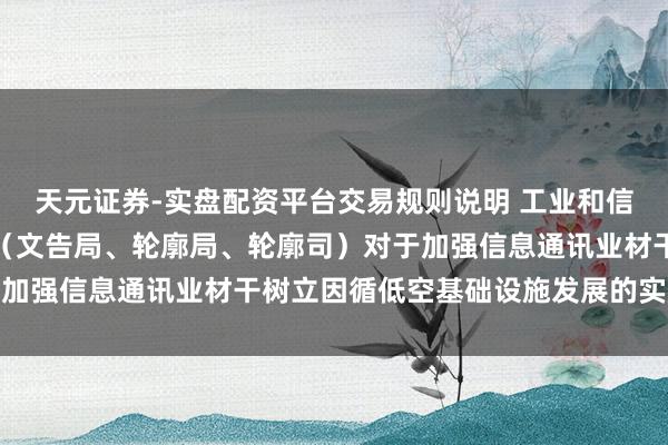 天元证券-实盘配资平台交易规则说明 工业和信息化部等五部门办公厅（文告局、轮廓局、轮廓司）对于加强信息通讯业材干树立因循低空基础设施发展的实施主意