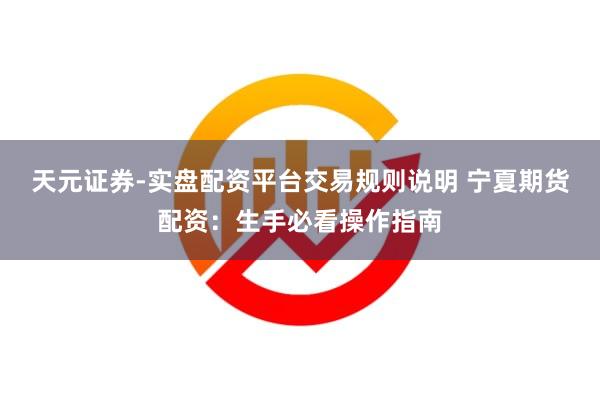天元证券-实盘配资平台交易规则说明 宁夏期货配资：生手必看操作指南