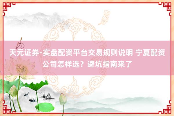 天元证券-实盘配资平台交易规则说明 宁夏配资公司怎样选？避坑指南来了