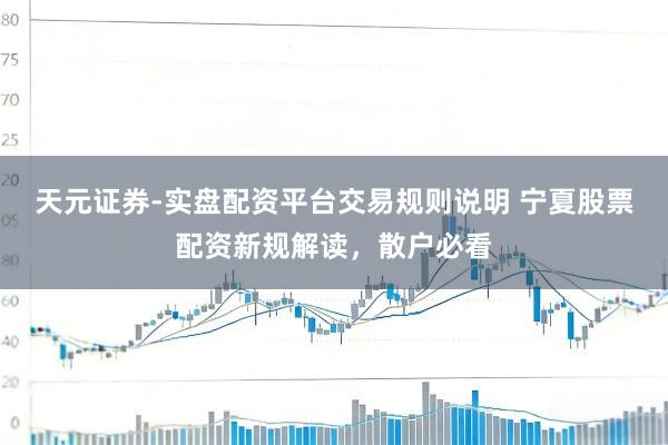 天元证券-实盘配资平台交易规则说明 宁夏股票配资新规解读，散户必看