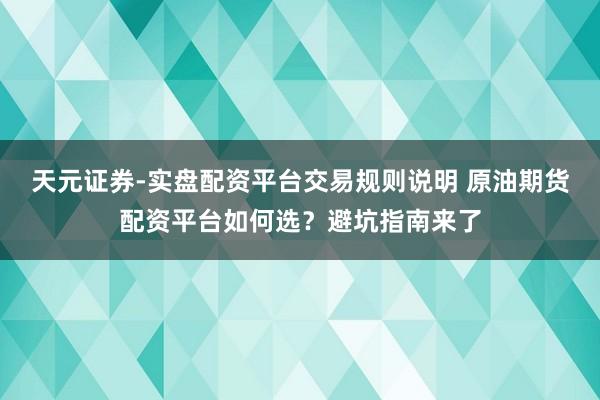 天元证券-实盘配资平台交易规则说明 原油期货配资平台如何选？避坑指南来了