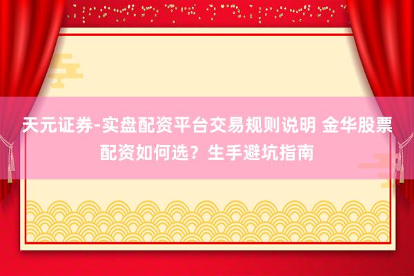 天元证券-实盘配资平台交易规则说明 金华股票配资如何选？生手避坑指南