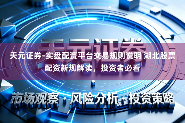 天元证券-实盘配资平台交易规则说明 湖北股票配资新规解读，投资者必看