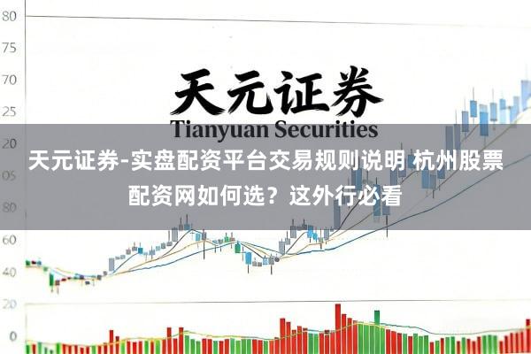 天元证券-实盘配资平台交易规则说明 杭州股票配资网如何选？这外行必看