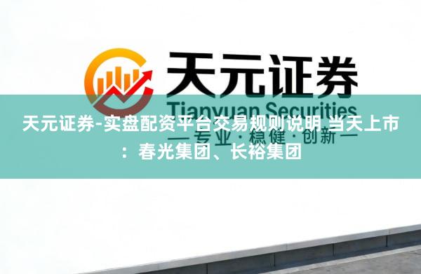 天元证券-实盘配资平台交易规则说明 当天上市：春光集团、长裕集团