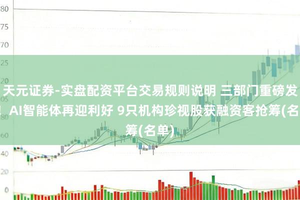 天元证券-实盘配资平台交易规则说明 三部门重磅发布！AI智能体再迎利好 9只机构珍视股获融资客抢筹(名单)