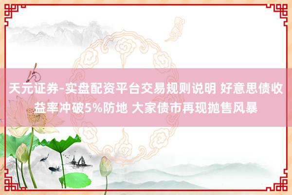 天元证券-实盘配资平台交易规则说明 好意思债收益率冲破5%防地 大家债市再现抛售风暴