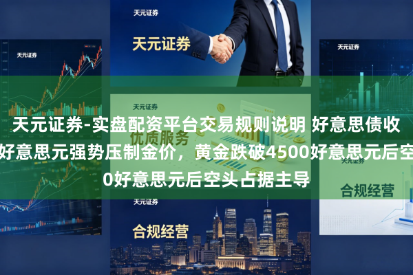 天元证券-实盘配资平台交易规则说明 好意思债收益率飙升与好意思元强势压制金价，黄金跌破4500好意思元后空头占据主导