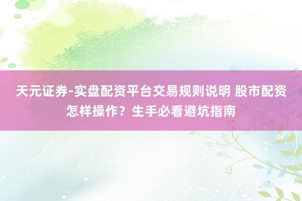天元证券-实盘配资平台交易规则说明 股市配资怎样操作？生手必看避坑指南