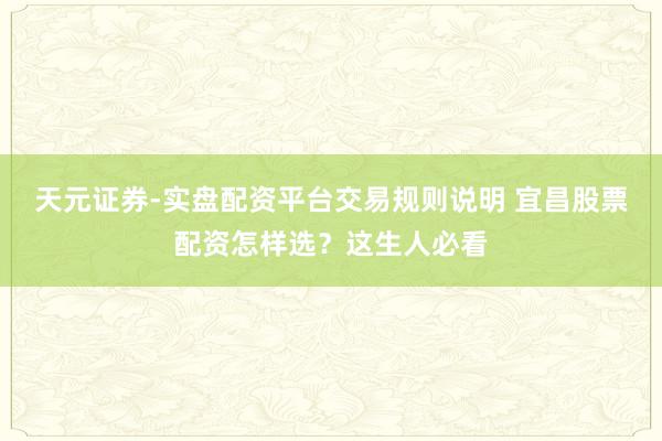 天元证券-实盘配资平台交易规则说明 宜昌股票配资怎样选？这生人必看