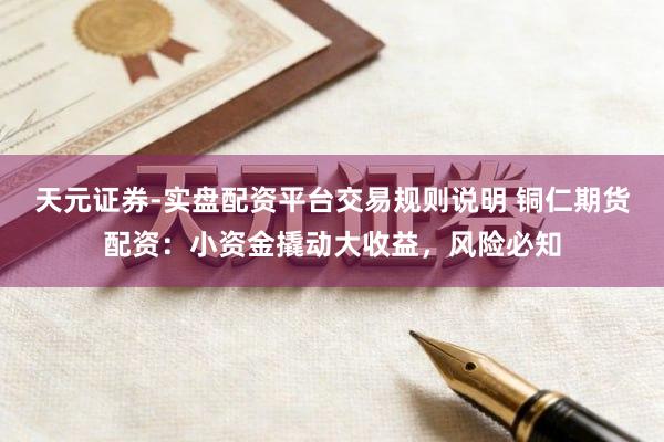 天元证券-实盘配资平台交易规则说明 铜仁期货配资：小资金撬动大收益，风险必知