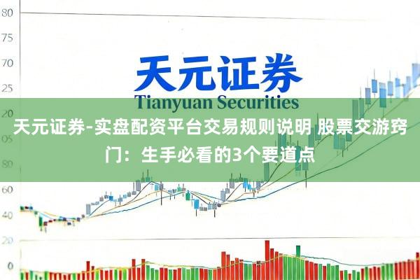天元证券-实盘配资平台交易规则说明 股票交游窍门：生手必看的3个要道点