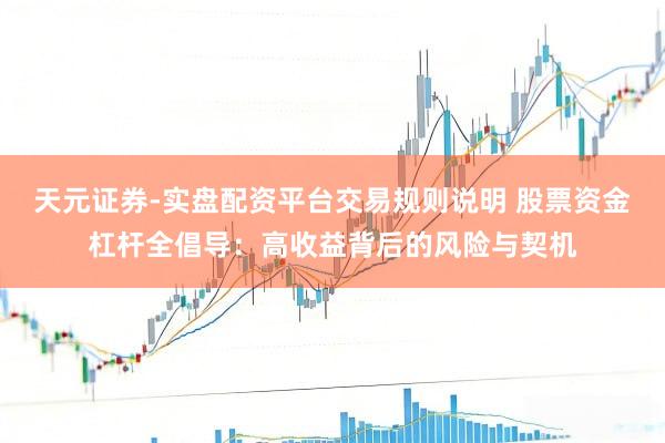 天元证券-实盘配资平台交易规则说明 股票资金杠杆全倡导：高收益背后的风险与契机