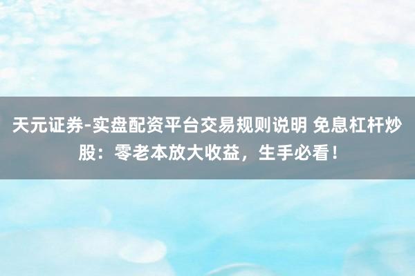天元证券-实盘配资平台交易规则说明 免息杠杆炒股：零老本放大收益，生手必看！