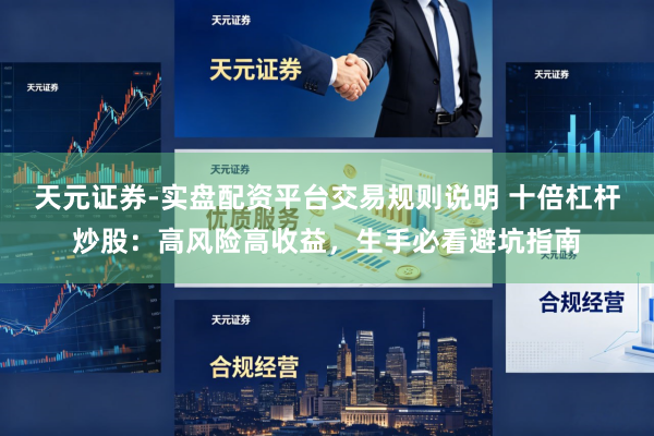 天元证券-实盘配资平台交易规则说明 十倍杠杆炒股：高风险高收益，生手必看避坑指南