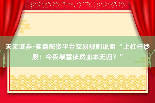 天元证券-实盘配资平台交易规则说明 “上杠杆炒股：今夜暴富依然血本无归？”