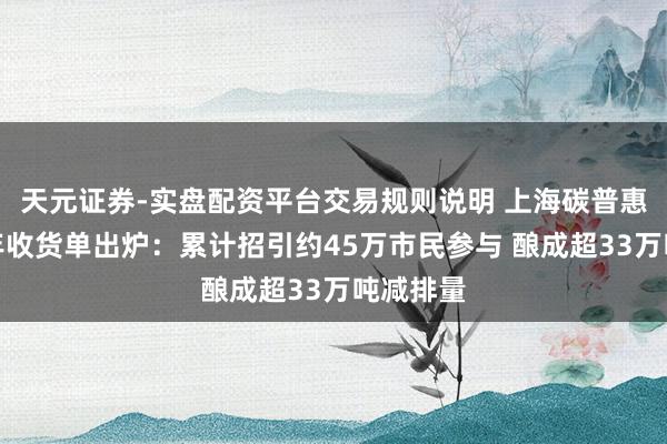 天元证券-实盘配资平台交易规则说明 上海碳普惠平台周年收货单出炉：累计招引约45万市民参与 酿成超33万吨减排量