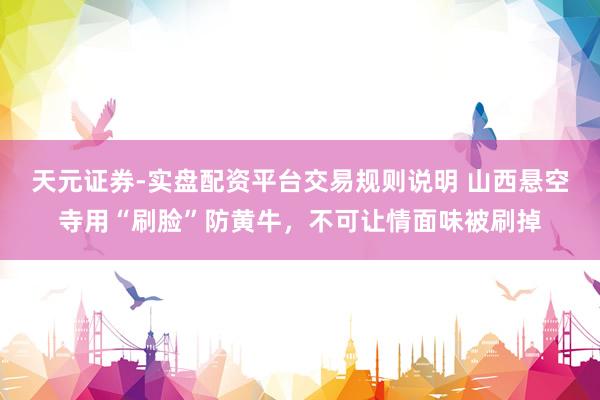 天元证券-实盘配资平台交易规则说明 山西悬空寺用“刷脸”防黄牛，不可让情面味被刷掉