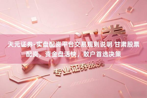 天元证券-实盘配资平台交易规则说明 甘肃股票配资，资金盘活快，散户首选决策