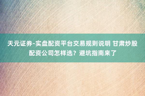 天元证券-实盘配资平台交易规则说明 甘肃炒股配资公司怎样选？避坑指南来了