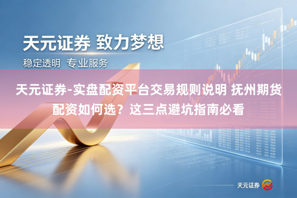 天元证券-实盘配资平台交易规则说明 抚州期货配资如何选？这三点避坑指南必看