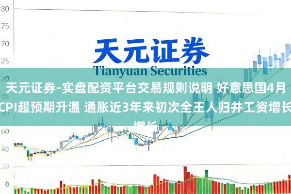 天元证券-实盘配资平台交易规则说明 好意思国4月CPI超预期升温 通胀近3年来初次全王人归并工资增长