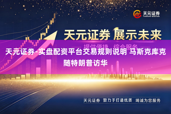 天元证券-实盘配资平台交易规则说明 马斯克库克随特朗普访华