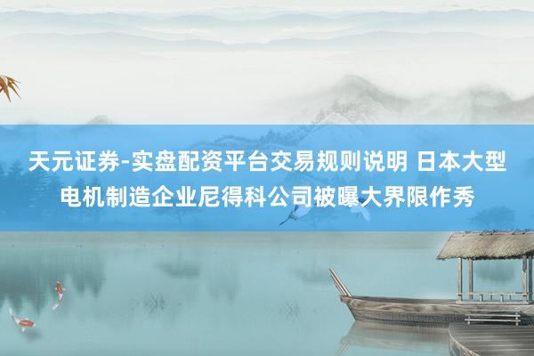 天元证券-实盘配资平台交易规则说明 日本大型电机制造企业尼得科公司被曝大界限作秀