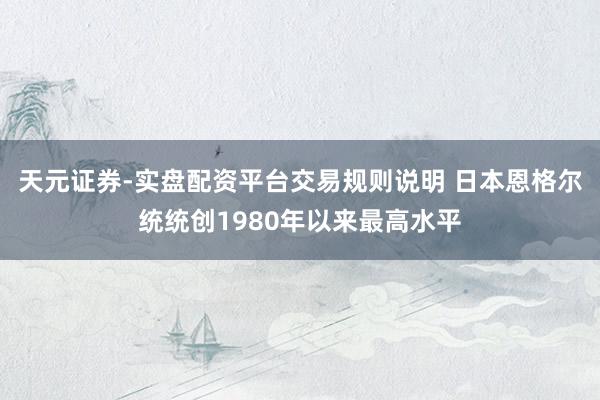 天元证券-实盘配资平台交易规则说明 日本恩格尔统统创1980年以来最高水平