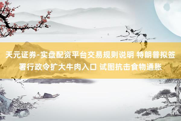 天元证券-实盘配资平台交易规则说明 特朗普拟签署行政令扩大牛肉入口 试图抗击食物通胀