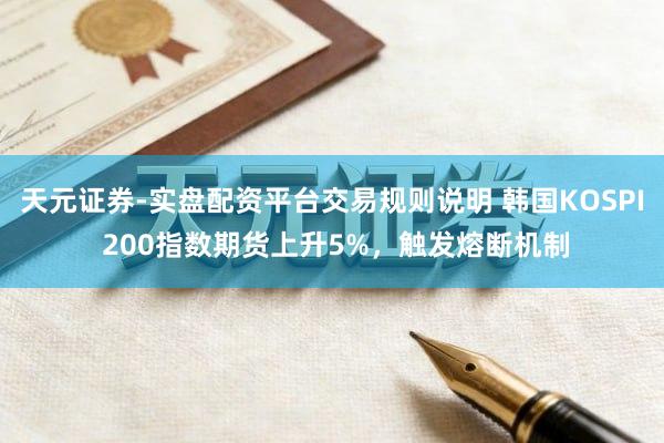 天元证券-实盘配资平台交易规则说明 韩国KOSPI 200指数期货上升5%，触发熔断机制